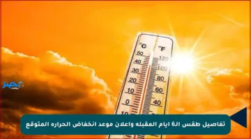 تفاصيل طقس الـ6 أيام المقبلة وإعلان موعد انخفاض الحرارة المتوقع